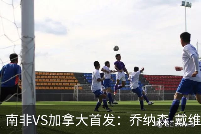 南非VS加拿大首发：乔纳森-戴维布坎南领军 阿芳仍替补