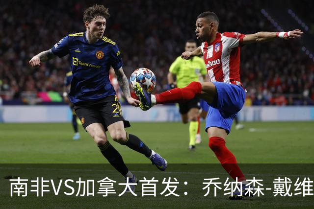 南非VS加拿大首发：乔纳森-戴维布坎南领军 阿芳仍替补