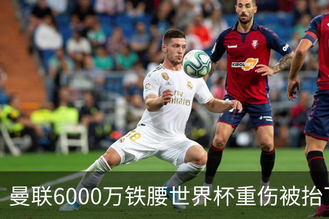 曼联6000万铁腰世界杯重伤被抬下，疑似ACL撕裂泪流满面！夏窗转会恐成泡影