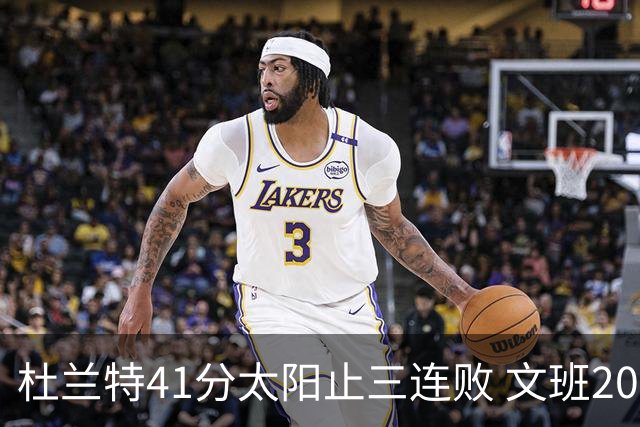 杜兰特41分太阳止三连败 文班20分马刺遭逆转