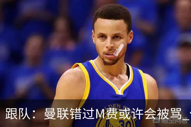 跟队：曼联错过M费或许会被骂 但用这钱买巴莱巴和斯科特更明智