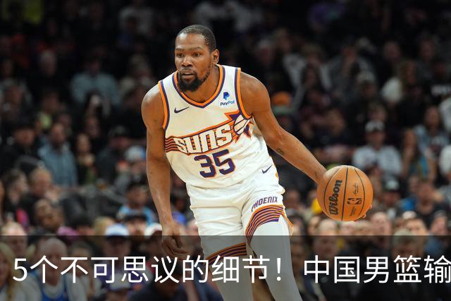 5个不可思议的细节！中国男篮输的不只是19分，更是认知底线
