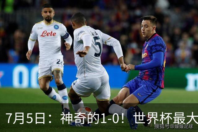 7月5日：神奇的1-0！世界杯最大黑马诞生？刷新多项纪录国足羡慕